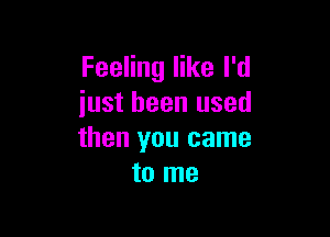 Feeling like I'd
just been used

then you came
to me