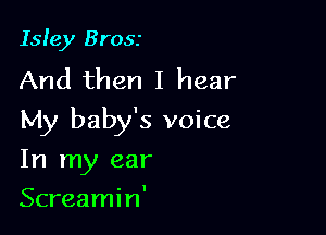 Isley Brosr
And then I hear

My baby's voice

In my ear
Screamin'