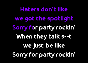 Haters don't like
we got the spotlight
Sorry for party rockin'
When they talk s--t
we just be like

Sorry For party rockin' l