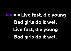 a- Live Fast, die young
Bad girls do it well

Live fast, die young
Bad girls do it well