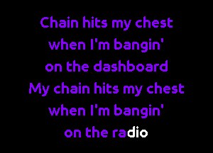 Chain hits my chest
when I'm bangin'
on the dashboard

My chain hits my chest
when I'm bangin'
on the radio