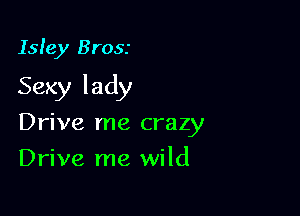 Isle)! Brosr

Sexy lady

Drive me crazy
Drive me wild