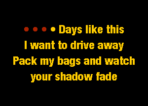 o o o 0 Days like this
I want to drive away
Pack my bags and watch
your shadow fade