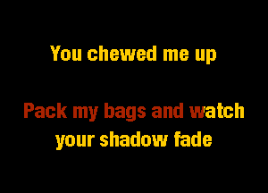 You chewed me up

Pack my bags and watch
your shadow fade