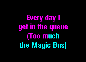 Every day I
get in the queue

(Too much
the Magic Bus)