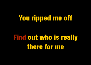 You n'pped me off

Find out who is really
there for me