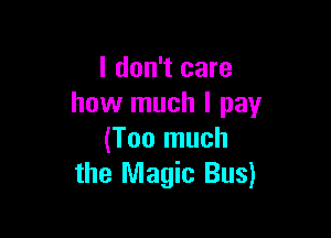 I don't care
how much I pay

(Too much
the Magic Bus)