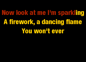 Now look at me I'm sparkling
n firework, a dancing flame
You won't ever