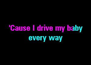 'Cause I drive my baby

eve TY way
