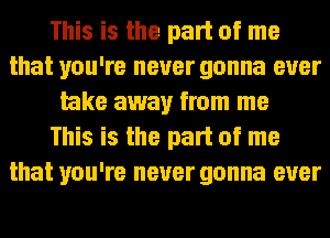 This is the part of me
that you're never gonna ever
take away from me
This is the part of me
that you're never gonna ever