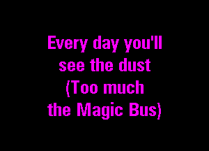 Every day you'll
see the dust

(Too much
the Magic Bus)