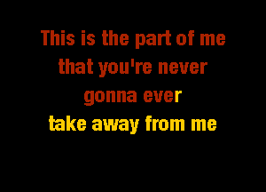 This is the part of me
that you're never

gonna ever
take away from me