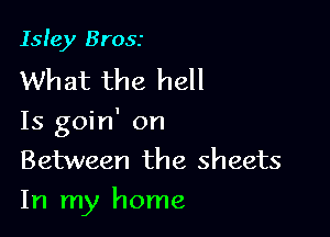 Isley Brosr
What the hell

Is goin' on
Between the sheets
In my home