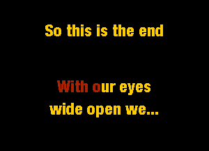 So this is the end

With our eyes
wide open we...