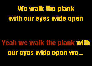 We walk the plank
with our eyes wide open

Yeah we walk the plank with
our eyes wide open we...