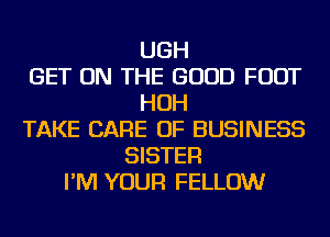 UGH
GET ON THE GOOD FOOT
HOH
TAKE CARE OF BUSINESS
SISTER
I'M YOUR FELLOW