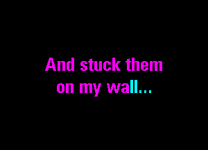 And stuck them

on my wall...