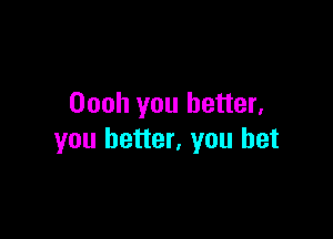 Oooh you better,

you better, you bet