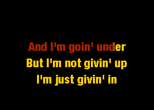 And I'm goin' under

But I'm not giuin' up
I'm just giuin' in