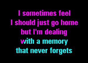 I sometimes feel
I should just go home

but I'm dealing
with a memory
that never forgets