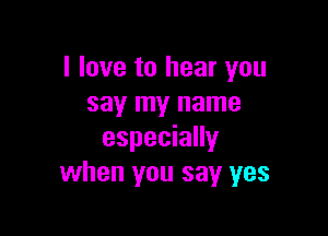 I love to hear you
say my name

especially
when you say yes