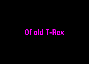 0f old T-Rex