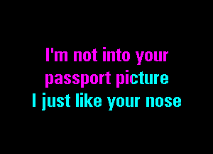 I'm not into your

passport picture
I iust like your nose