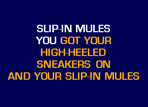 SLIP-IN MULES
YOU GOT YOUR
HIGH-HEELED
SNEAKERS ON
AND YOUR SLIP-IN MULES