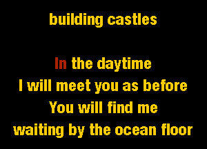 building castles

In the daytime
I will meet you as before
You will find me
waiting by the ocean floor