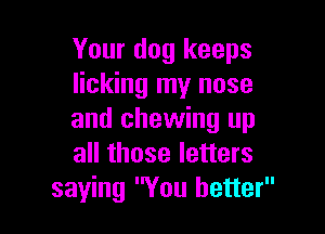 Your dog keeps
licking my nose

and chewing up
all those letters
saying You better