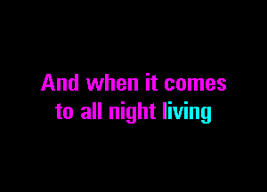 And when it comes

to all night living