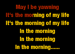May I be yawning
It's the morning of my life
It's the morning of my life
In the morning
In the morning
In the morning ......