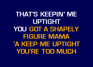 THAT'S KEEPIN' ME
UPTIGHT
YOU GOT A SHAPELY
FIGURE MAMA
'A KEEP ME UPTIGHT
YOU'RE TOO MUCH