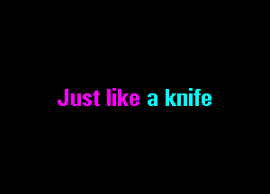 Just like a knife