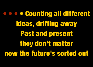 o o o 0 Counting all different
ideas, drifting away
Past and present
they don't matter
now the future's sorted out