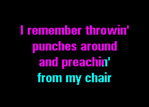 I remember throwin'
punches around

and preachin'
from my chair