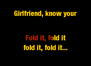 Girlfriend, know your

Fold it, fold it
fold it, fold it...