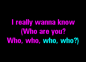 I really wanna know

(Who are you?
Who. who. who, who?)