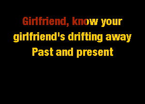 Girlfriend, know your
ginfn'end's dn'fting away

Past and present