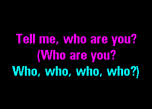 Tell me, who are you?

(Who are you?
Who. who. who, who?)