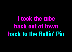 I took the tube

back out of town
back to the Rollin' Pin