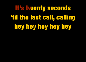 It's twenty seconds
'til the last call, calling
hey hey hey hey hey