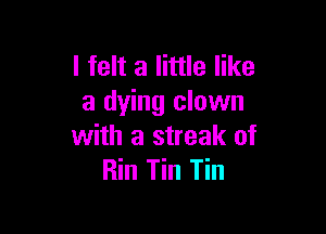 I felt a little like
a dying clown

with a streak of
Rin Tin Tin