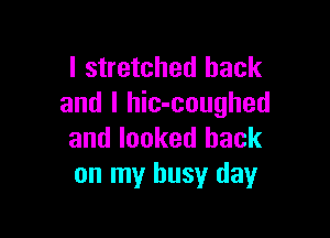 l stretched hack
and l hic-coughed

and looked back
on my busy day