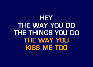 HEY
THE WAY YOU DO
THE THINGS YOU DO

THE WAY YOU
KISS ME TOO