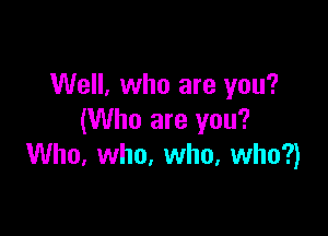 We. who are you?

(Who are you?
Who. who. who, who?)