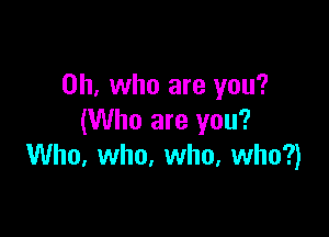 on, who are you?

(Who are you?
Who. who. who, who?)