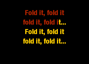 Fold it, fold it
fold it, fold it...
Fold it, fold it

fold it, fold it...