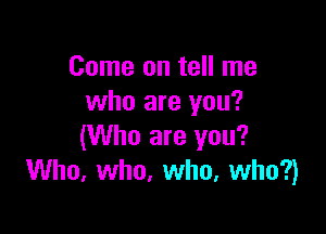 Come on tell me
who are you?

(Who are you?
Who. who, who, who?)