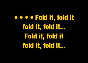 0 0 0 0 Fold it, fold it
fold it, fold it...

Fold it, fold it
fold it, fold it...